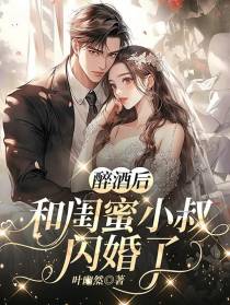 醉酒后,和闺蜜小叔闪婚了